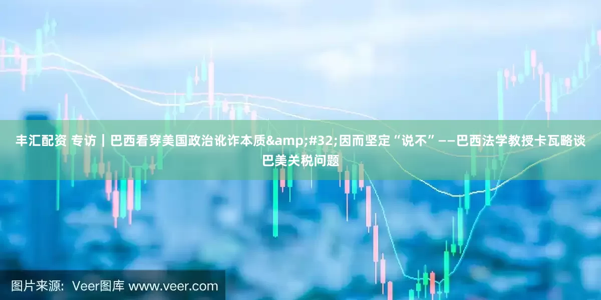 丰汇配资 专访｜巴西看穿美国政治讹诈本质&#32;因而坚定“说不”——巴西法学教授卡瓦略谈巴美关税问题