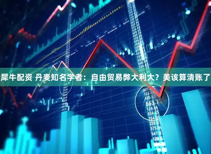 犀牛配资 丹麦知名学者：自由贸易弊大利大？美该算清账了