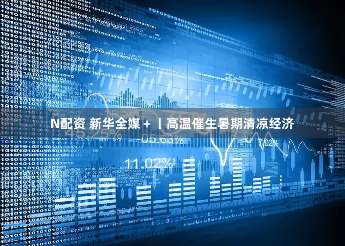 N配资 新华全媒＋丨高温催生暑期清凉经济