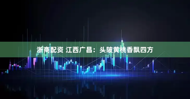 浙商配资 江西广昌：头陂黄桃香飘四方