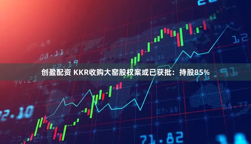 创盈配资 KKR收购大窑股权案或已获批：持股85%