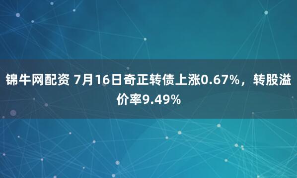 锦牛网配资 7月16日奇正转债上涨0.67%，转股溢价率9.49%