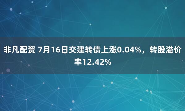 非凡配资 7月16日交建转债上涨0.04%，转股溢价率12.42%