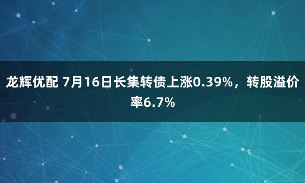 龙辉优配 7月16日长集转债上涨0.39%，转股溢价率6.7%