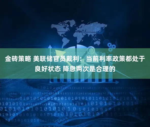 金砖策略 美联储官员戴利：当前利率政策都处于良好状态 降息两次是合理的