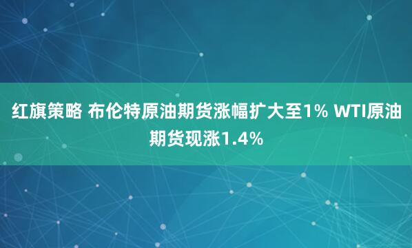红旗策略 布伦特原油期货涨幅扩大至1% WTI原油期货现涨1.4%