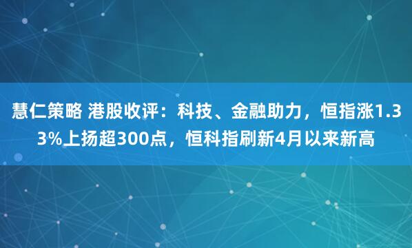慧仁策略 港股收评：科技、金融助力，恒指涨1.33%上扬超300点，恒科指刷新4月以来新高