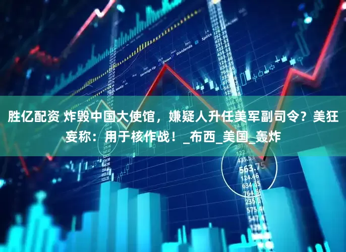 胜亿配资 炸毁中国大使馆，嫌疑人升任美军副司令？美狂妄称：用于核作战！_布西_美国_轰炸