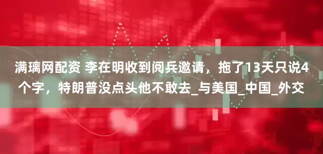 满璃网配资 李在明收到阅兵邀请，拖了13天只说4个字，特朗普没点头他不敢去_与美国_中国_外交