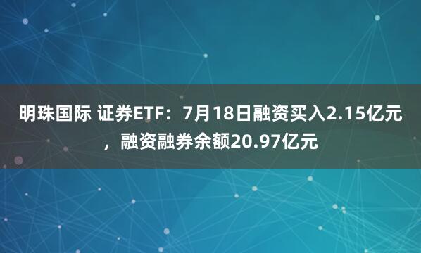 明珠国际 证券ETF：7月18日融资买入2.15亿元，融资融券余额20.97亿元