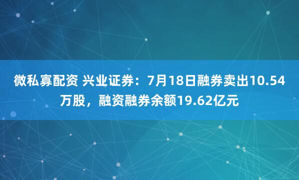 微私寡配资 兴业证券：7月18日融券卖出10.54万股，融资融券余额19.62亿元