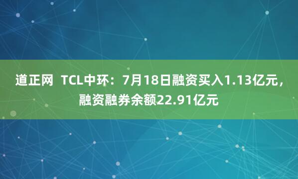道正网  TCL中环：7月18日融资买入1.13亿元，融资融券余额22.91亿元