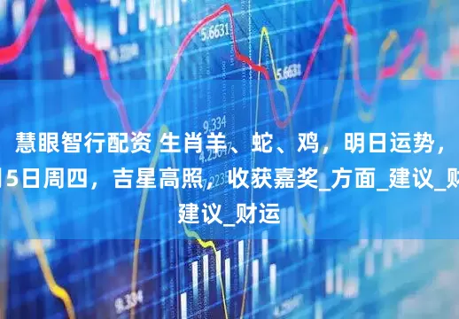 慧眼智行配资 生肖羊、蛇、鸡，明日运势，7月5日周四，吉星高照，收获嘉奖_方面_建议_财运