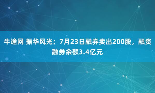 牛途网 振华风光：7月23日融券卖出200股，融资融券余额3.4亿元
