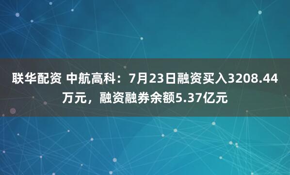 联华配资 中航高科：7月23日融资买入3208.44万元，融资融券余额5.37亿元