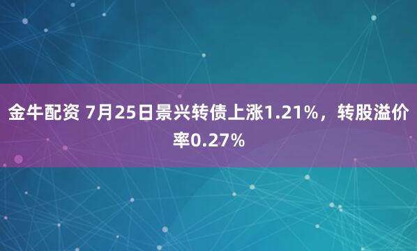 金牛配资 7月25日景兴转债上涨1.21%，转股溢价率0.27%