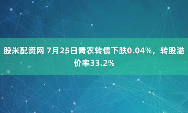 股米配资网 7月25日青农转债下跌0.04%，转股溢价率33.2%