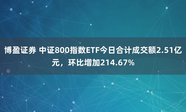 博盈证券 中证800指数ETF今日合计成交额2.51亿元，环比增加214.67%