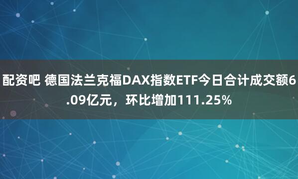 配资吧 德国法兰克福DAX指数ETF今日合计成交额6.09亿元，环比增加111.25%