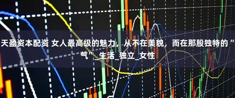 天盈资本配资 女人最高级的魅力，从不在美貌，而在那股独特的“气”_生活_独立_女性
