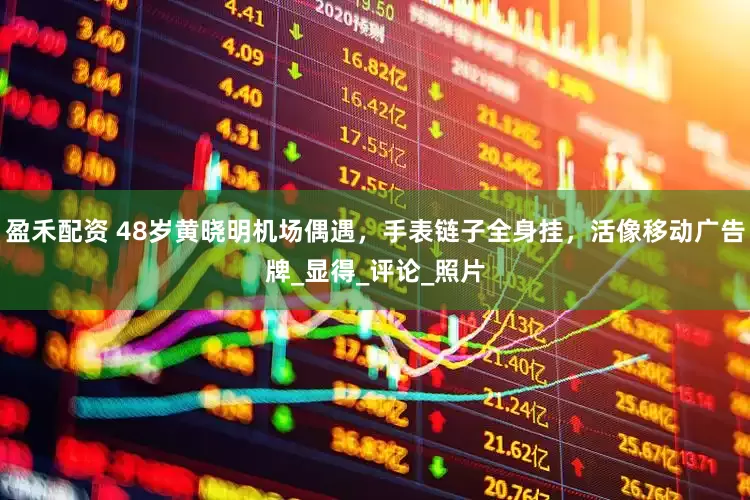 盈禾配资 48岁黄晓明机场偶遇，手表链子全身挂，活像移动广告牌_显得_评论_照片