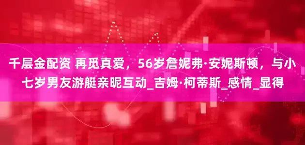 千层金配资 再觅真爱，56岁詹妮弗·安妮斯顿，与小七岁男友游艇亲昵互动_吉姆·柯蒂斯_感情_显得