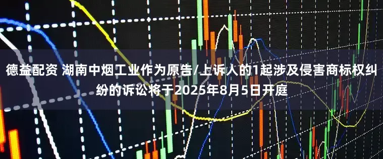 德益配资 湖南中烟工业作为原告/上诉人的1起涉及侵害商标权纠纷的诉讼将于2025年8月5日开庭