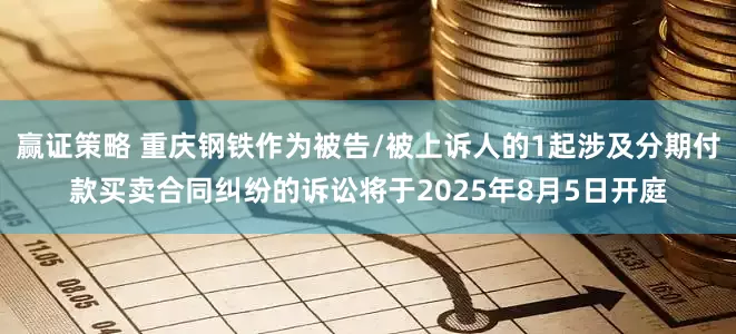 赢证策略 重庆钢铁作为被告/被上诉人的1起涉及分期付款买卖合同纠纷的诉讼将于2025年8月5日开庭