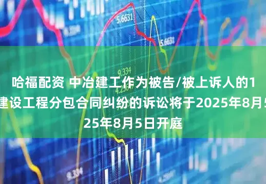 哈福配资 中冶建工作为被告/被上诉人的1起涉及建设工程分包合同纠纷的诉讼将于2025年8月5日开庭