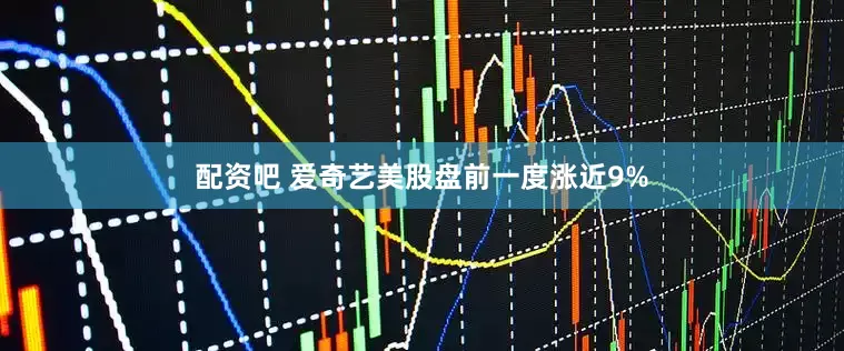 配资吧 爱奇艺美股盘前一度涨近9%
