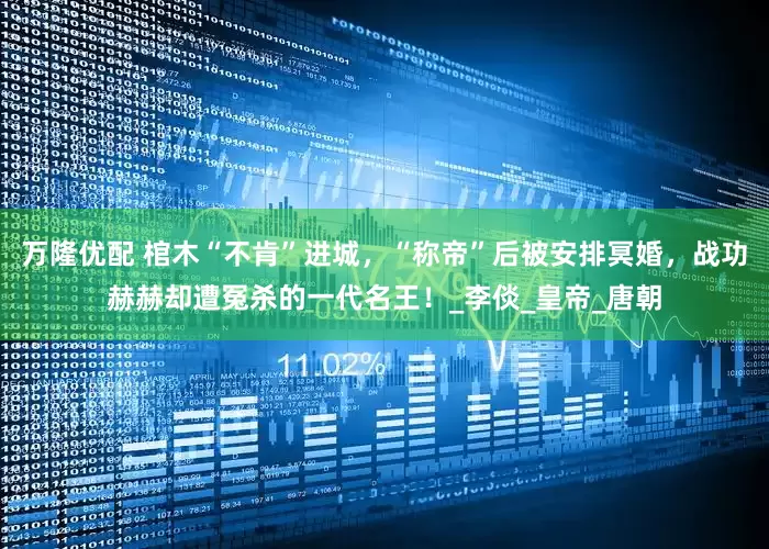 万隆优配 棺木“不肯”进城，“称帝”后被安排冥婚，战功赫赫却遭冤杀的一代名王！_李倓_皇帝_唐朝
