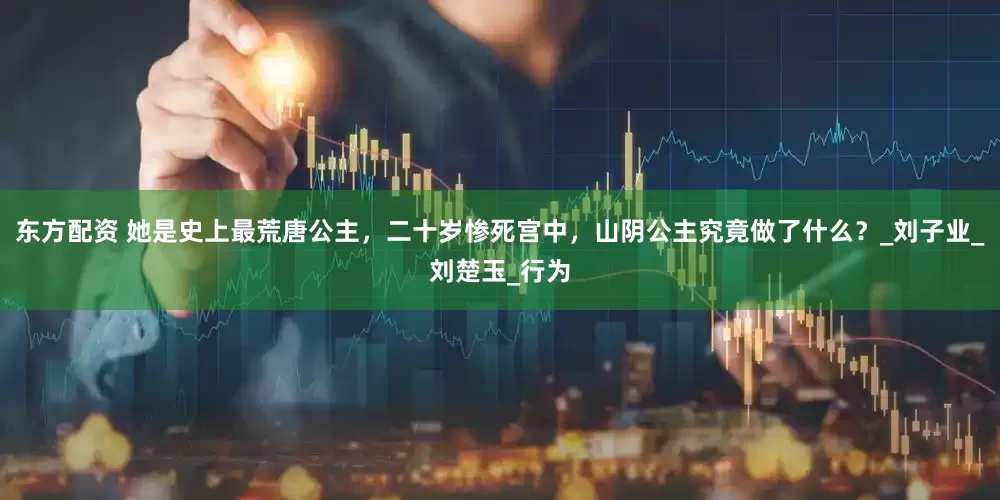 东方配资 她是史上最荒唐公主，二十岁惨死宫中，山阴公主究竟做了什么？_刘子业_刘楚玉_行为