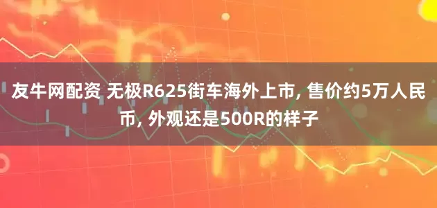 友牛网配资 无极R625街车海外上市, 售价约5万人民币, 外观还是500R的样子