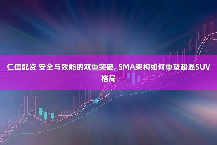 仁信配资 安全与效能的双重突破, SMA架构如何重塑超混SUV格局