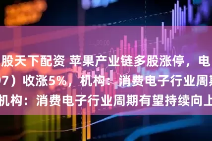 股天下配资 苹果产业链多股涨停，电子ETF（159997）收涨5%，机构：消费电子行业周期有望持续向上