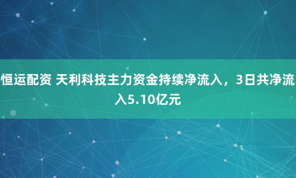 恒运配资 天利科技主力资金持续净流入，3日共净流入5.10亿元