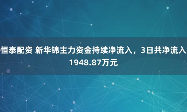 恒泰配资 新华锦主力资金持续净流入，3日共净流入1948.87万元