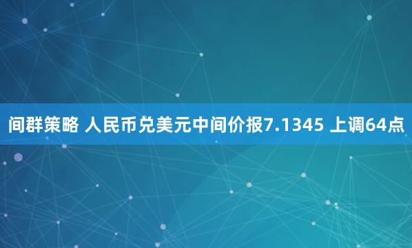 间群策略 人民币兑美元中间价报7.1345 上调64点