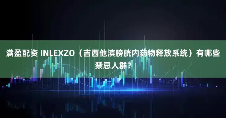 满盈配资 INLEXZO（吉西他滨膀胱内药物释放系统）有哪些禁忌人群？
