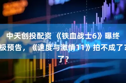 中天创投配资 《铁血战士6》曝终极预告，《速度与激情11》拍不成了？