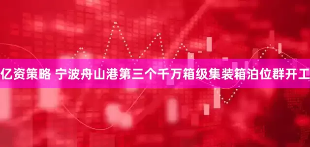 亿资策略 宁波舟山港第三个千万箱级集装箱泊位群开工