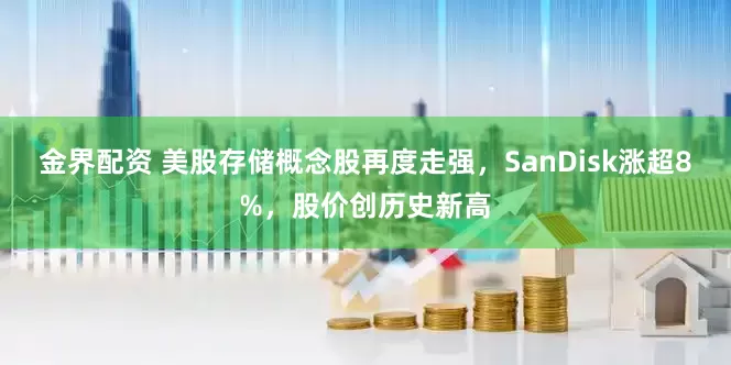 金界配资 美股存储概念股再度走强，SanDisk涨超8%，股价创历史新高