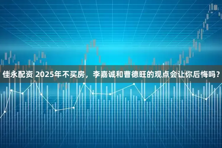 佳永配资 2025年不买房，李嘉诚和曹德旺的观点会让你后悔吗？