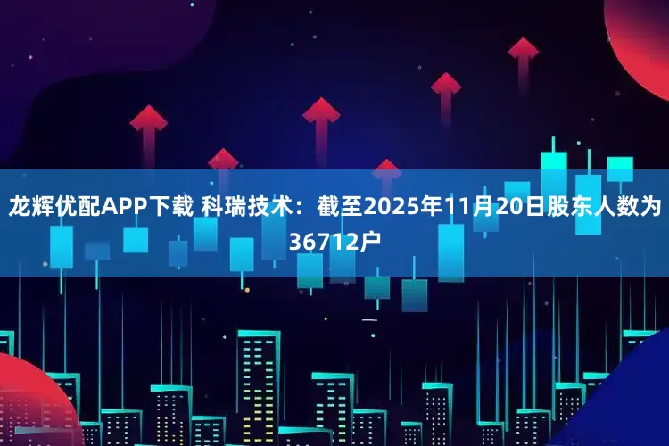 龙辉优配APP下载 科瑞技术：截至2025年11月20日股东人数为36712户