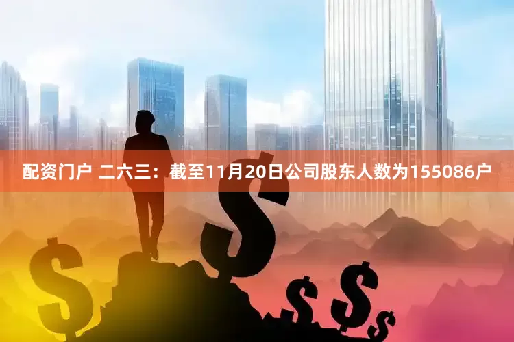 配资门户 二六三：截至11月20日公司股东人数为155086户