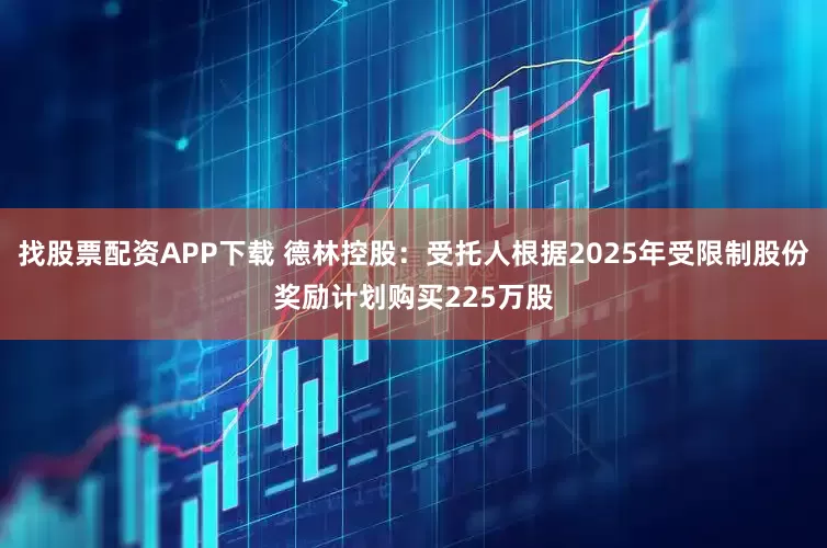 找股票配资APP下载 德林控股：受托人根据2025年受限制股份奖励计划购买225万股