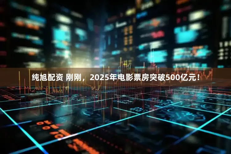 纯旭配资 刚刚，2025年电影票房突破500亿元！