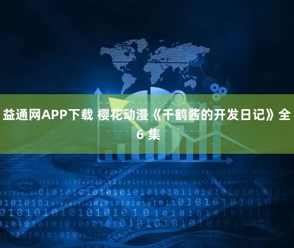 益通网APP下载 樱花动漫《千鹤酱的开发日记》全 6 集