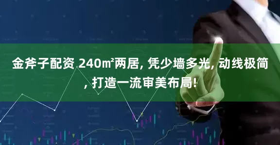 金斧子配资 240㎡两居, 凭少墙多光, 动线极简, 打造一流审美布局!