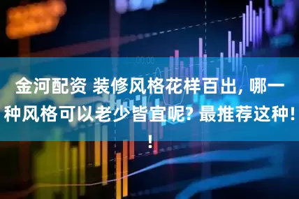 金河配资 装修风格花样百出, 哪一种风格可以老少皆宜呢? 最推荐这种!